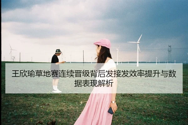 王欣瑜草地赛连续晋级背后发接发效率提升与数据表现解析